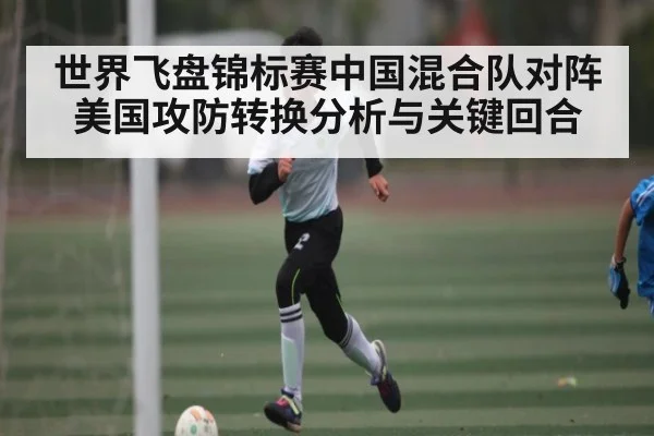 世界飞盘锦标赛中国混合队对阵美国攻防转换分析与关键回合