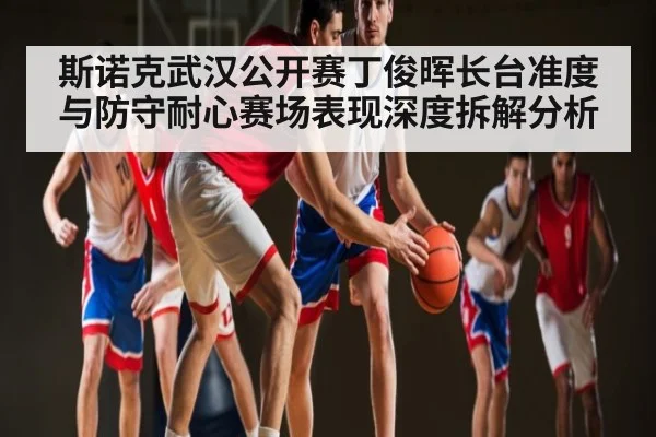 斯诺克武汉公开赛丁俊晖长台准度与防守耐心赛场表现深度拆解分析
